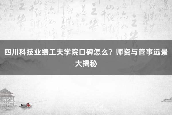 四川科技业绩工夫学院口碑怎么？师资与管事远景大揭秘