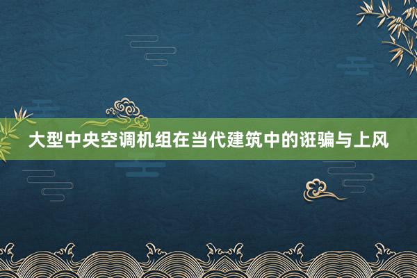 大型中央空调机组在当代建筑中的诳骗与上风