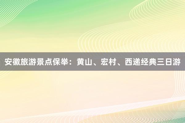 安徽旅游景点保举：黄山、宏村、西递经典三日游